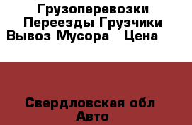 Грузоперевозки Переезды Грузчики Вывоз Мусора › Цена ­ 300 - Свердловская обл. Авто » Услуги   